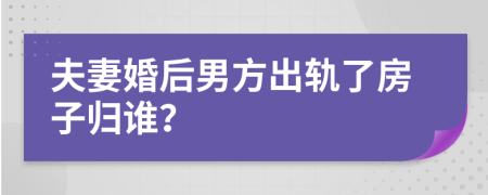 夫妻婚后男方出轨了房子归谁？