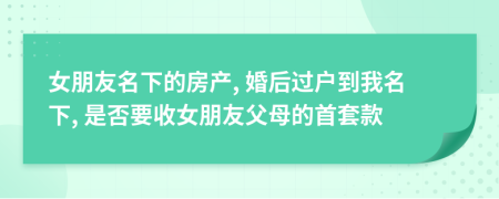 女朋友名下的房产, 婚后过户到我名下, 是否要收女朋友父母的首套款