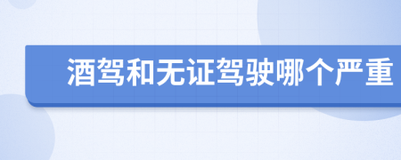 酒驾和无证驾驶哪个严重