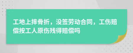 工地上摔骨折，没签劳动合同，工伤赔偿按工人原伤残得赔偿吗