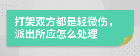 打架双方都是轻微伤，派出所应怎么处理