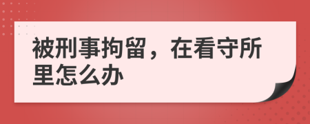 被刑事拘留，在看守所里怎么办