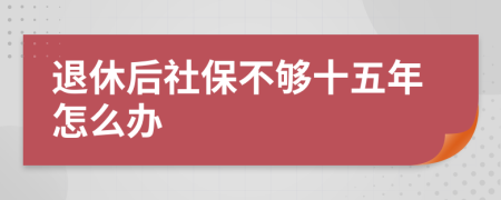 退休后社保不够十五年怎么办