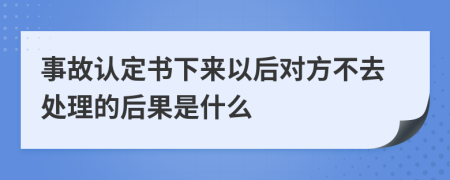 事故认定书下来以后对方不去处理的后果是什么