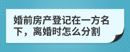 婚前房产登记在一方名下，离婚时怎么分割