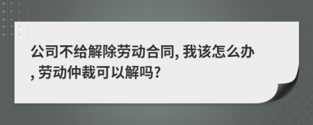 公司不给解除劳动合同, 我该怎么办, 劳动仲裁可以解吗?