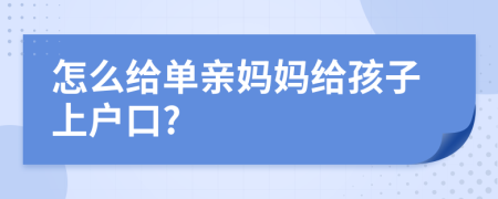 怎么给单亲妈妈给孩子上户口?