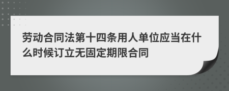 劳动合同法第十四条用人单位应当在什么时候订立无固定期限合同