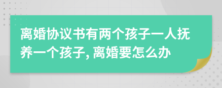 离婚协议书有两个孩子一人抚养一个孩子, 离婚要怎么办