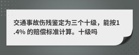 交通事故伤残鉴定为三个十级，能按1.4% 的赔偿标准计算。十级吗