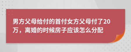 男方父母给付的首付女方父母付了20万，离婚的时候房子应该怎么分配