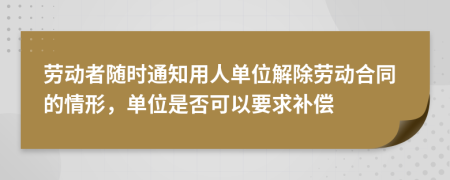 劳动者随时通知用人单位解除劳动合同的情形，单位是否可以要求补偿