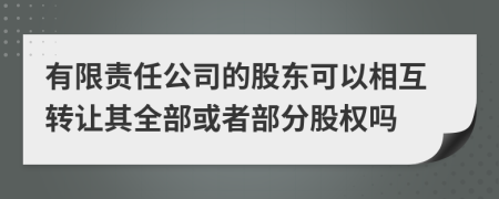 有限责任公司的股东可以相互转让其全部或者部分股权吗