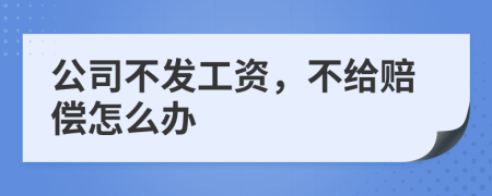 公司不发工资，不给赔偿怎么办