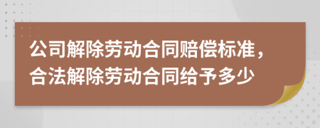 公司解除劳动合同赔偿标准，合法解除劳动合同给予多少