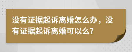 没有证据起诉离婚怎么办，没有证据起诉离婚可以么？