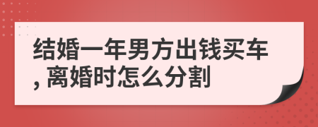 结婚一年男方出钱买车, 离婚时怎么分割