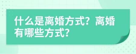 什么是离婚方式？离婚有哪些方式？