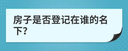 房子是否登记在谁的名下？