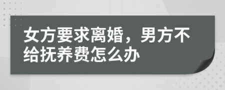 女方要求离婚，男方不给抚养费怎么办