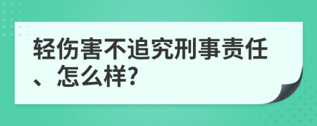 轻伤害不追究刑事责任、怎么样?