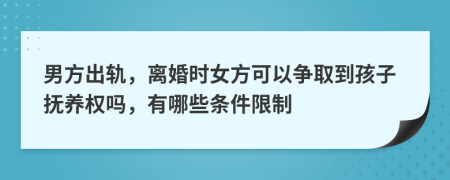 男方出轨，离婚时女方可以争取到孩子抚养权吗，有哪些条件限制