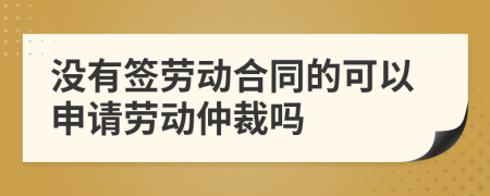 没有签劳动合同的可以申请劳动仲裁吗