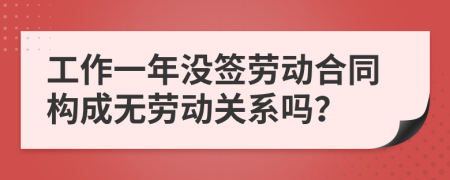 工作一年没签劳动合同构成无劳动关系吗？