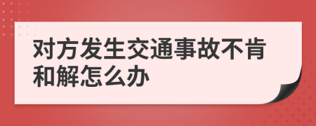 对方发生交通事故不肯和解怎么办