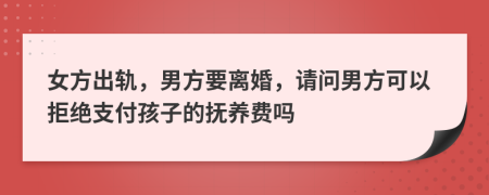 女方出轨，男方要离婚，请问男方可以拒绝支付孩子的抚养费吗