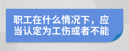职工在什么情况下，应当认定为工伤或者不能