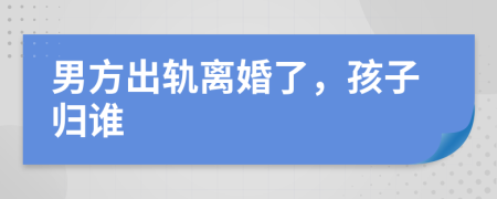 男方出轨离婚了，孩子归谁