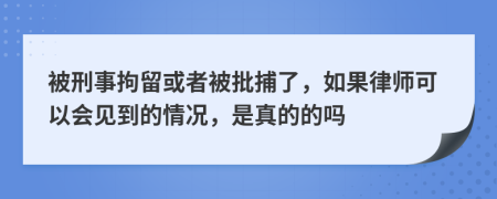 被刑事拘留或者被批捕了，如果律师可以会见到的情况，是真的的吗