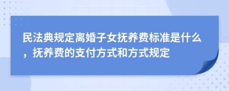 民法典规定离婚子女抚养费标准是什么，抚养费的支付方式和方式规定