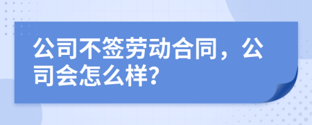 公司不签劳动合同，公司会怎么样？