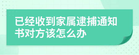 已经收到家属逮捕通知书对方该怎么办