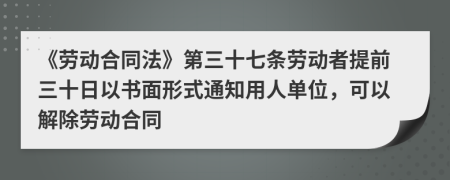 《劳动合同法》第三十七条劳动者提前三十日以书面形式通知用人单位，可以解除劳动合同