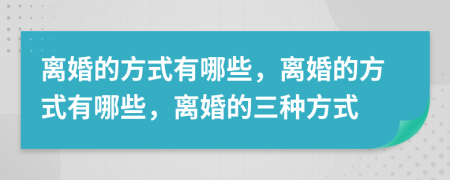 离婚的方式有哪些，离婚的方式有哪些，离婚的三种方式