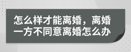 怎么样才能离婚，离婚一方不同意离婚怎么办