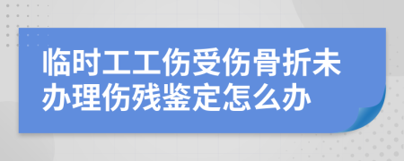 临时工工伤受伤骨折未办理伤残鉴定怎么办