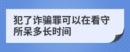 犯了诈骗罪可以在看守所呆多长时间