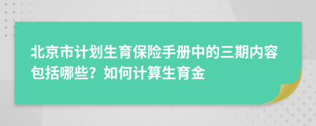 北京市计划生育保险手册中的三期内容包括哪些？如何计算生育金