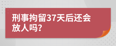 刑事拘留37天后还会放人吗？