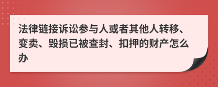 法律链接诉讼参与人或者其他人转移、变卖、毁损已被查封、扣押的财产怎么办