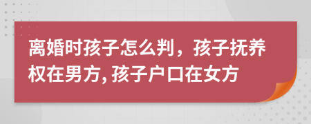 离婚时孩子怎么判，孩子抚养权在男方, 孩子户口在女方