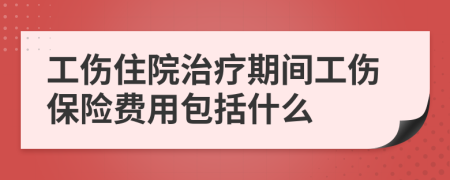 工伤住院治疗期间工伤保险费用包括什么