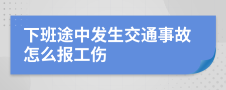 下班途中发生交通事故怎么报工伤