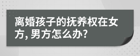 离婚孩子的抚养权在女方, 男方怎么办?