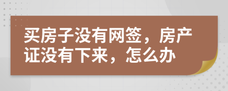 买房子没有网签，房产证没有下来，怎么办