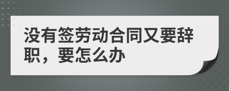 没有签劳动合同又要辞职，要怎么办